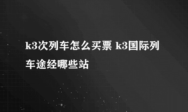 k3次列车怎么买票 k3国际列车途经哪些站