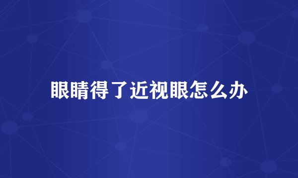 眼睛得了近视眼怎么办