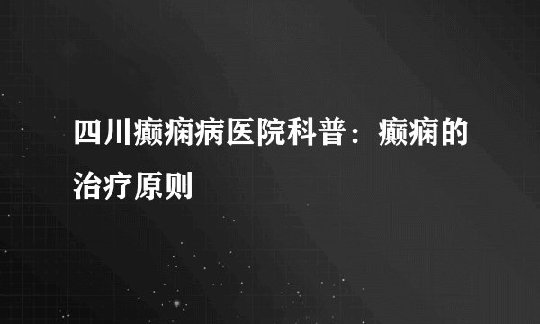 四川癫痫病医院科普：癫痫的治疗原则