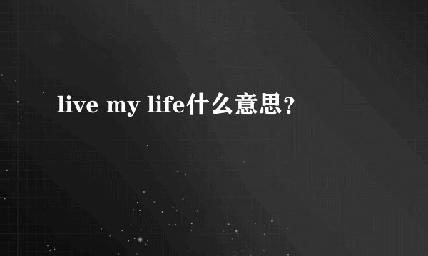 live my life什么意思？