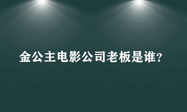 金公主电影公司老板是谁?