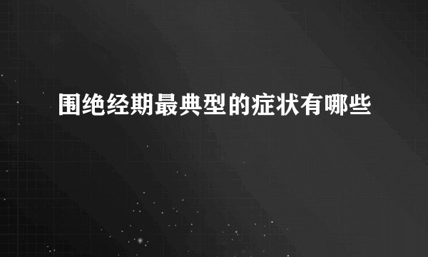 围绝经期最典型的症状有哪些