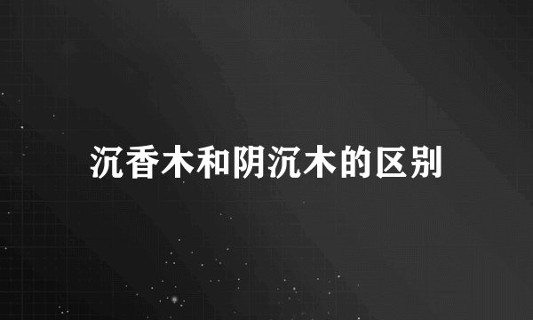 沉香木和阴沉木的区别