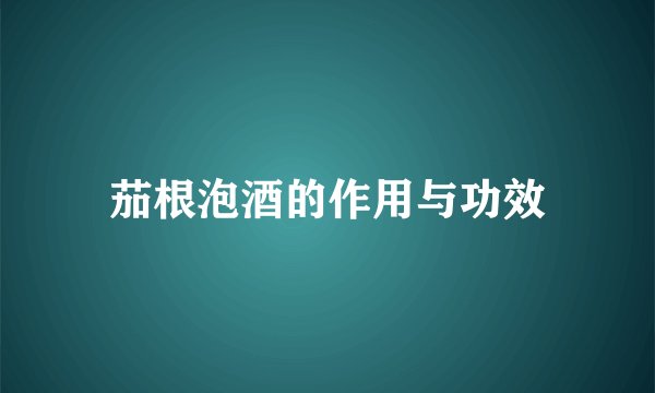 茄根泡酒的作用与功效