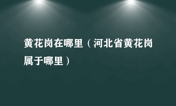 黄花岗在哪里（河北省黄花岗属于哪里）
