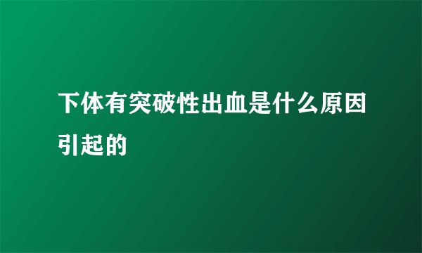 下体有突破性出血是什么原因引起的