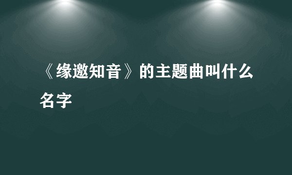 《缘邀知音》的主题曲叫什么名字