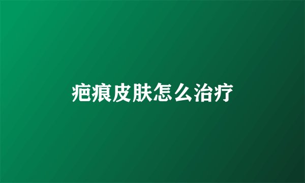 疤痕皮肤怎么治疗