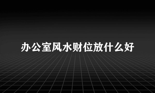 办公室风水财位放什么好
