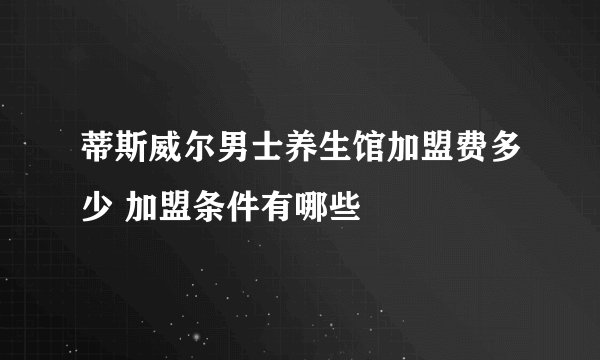 蒂斯威尔男士养生馆加盟费多少 加盟条件有哪些