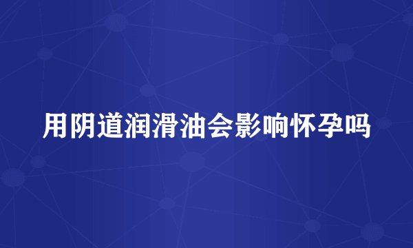 用阴道润滑油会影响怀孕吗