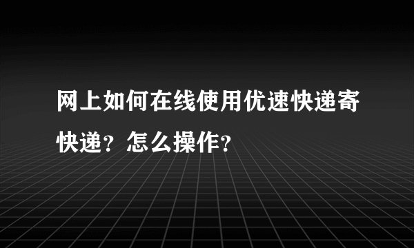 网上如何在线使用优速快递寄快递？怎么操作？