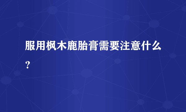 服用枫木鹿胎膏需要注意什么?