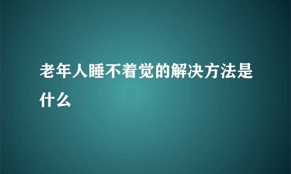 老年人睡不着觉的解决方法是什么