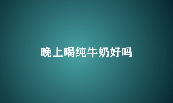 晚上喝纯牛奶好吗