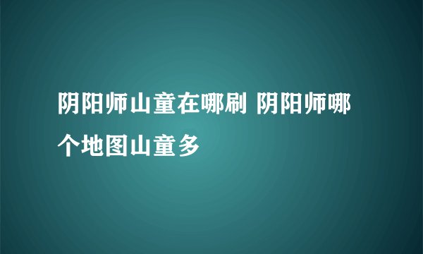 阴阳师山童在哪刷 阴阳师哪个地图山童多