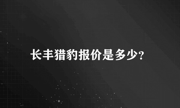 长丰猎豹报价是多少?