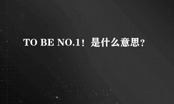 TO BE NO.1！是什么意思？