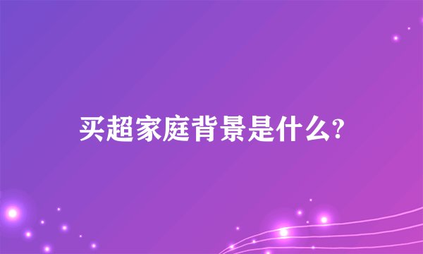 买超家庭背景是什么?