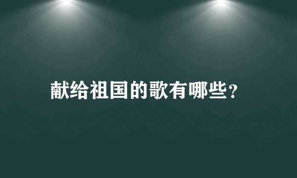 献给祖国的歌有哪些？