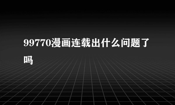 99770漫画连载出什么问题了吗