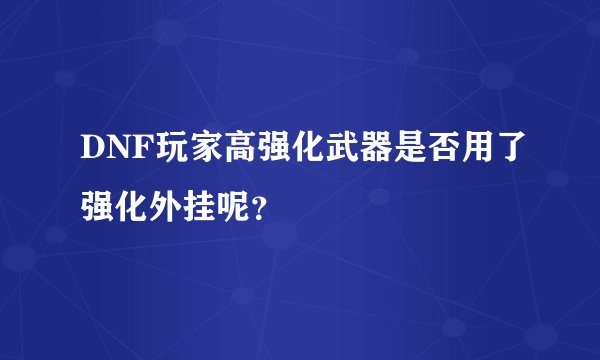 DNF玩家高强化武器是否用了强化外挂呢？