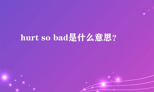 hurt so bad是什么意思？