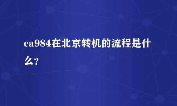 ca984在北京转机的流程是什么？