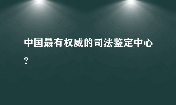 中国最有权威的司法鉴定中心？
