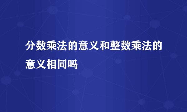 分数乘法的意义和整数乘法的意义相同吗