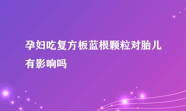 孕妇吃复方板蓝根颗粒对胎儿有影响吗