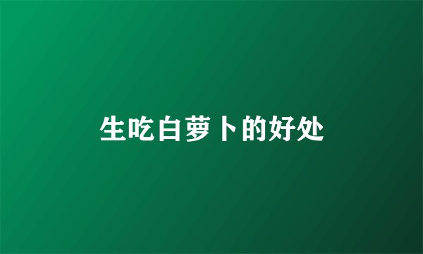 生吃白萝卜的好处