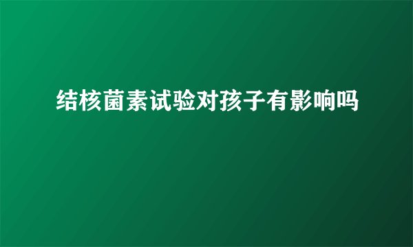 结核菌素试验对孩子有影响吗