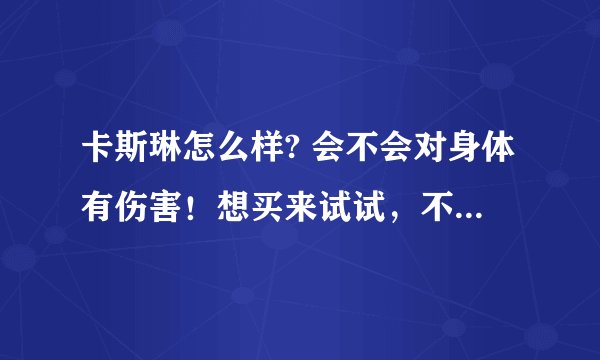 卡斯琳怎么样? 会不会对身体有伤害！想买来试试，不知道效果怎么样？