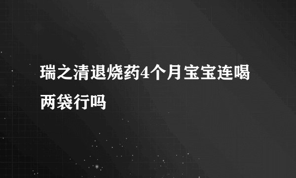 瑞之清退烧药4个月宝宝连喝两袋行吗