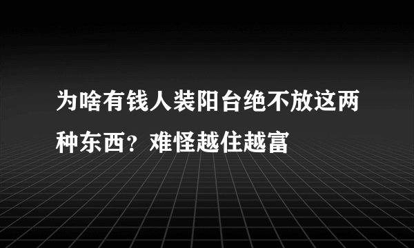 为啥有钱人装阳台绝不放这两种东西?难怪越住越富