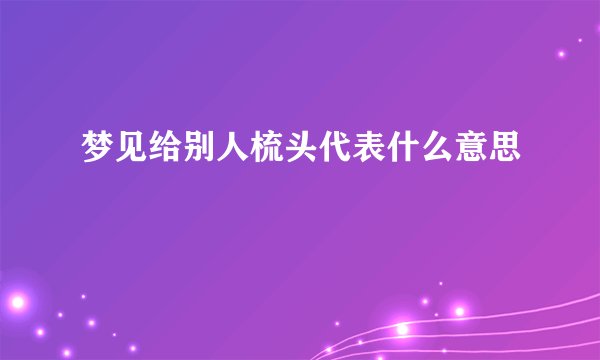 梦见给别人梳头代表什么意思