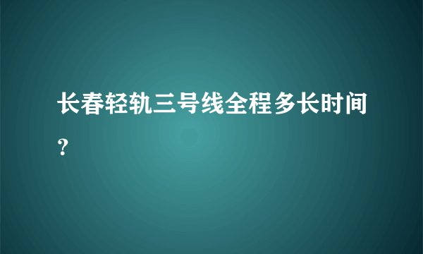 长春轻轨三号线全程多长时间？