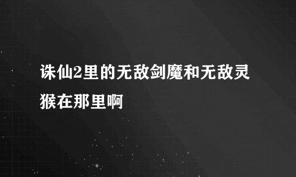 诛仙2里的无敌剑魔和无敌灵猴在那里啊