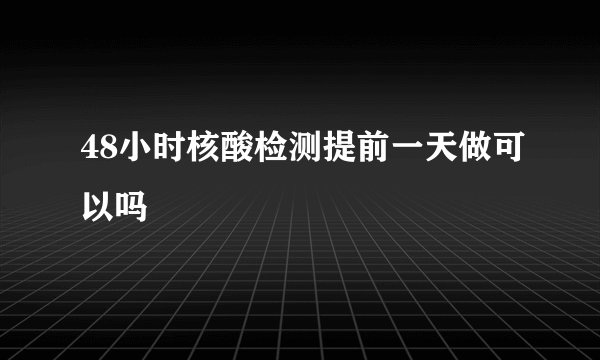 48小时核酸检测提前一天做可以吗