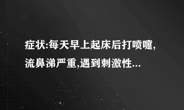 症状:每天早上起床后打喷嚏,流鼻涕严重,遇到刺激性化学药品味,厨房油烟味等也打喷嚏,流鼻涕严重.诱因..