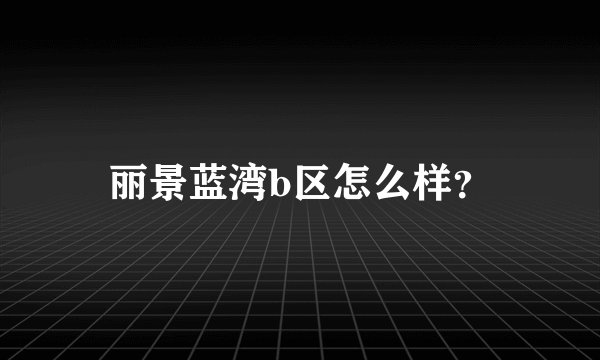 丽景蓝湾b区怎么样？