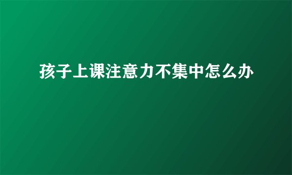 孩子上课注意力不集中怎么办