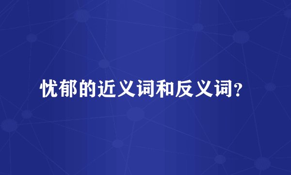 忧郁的近义词和反义词？