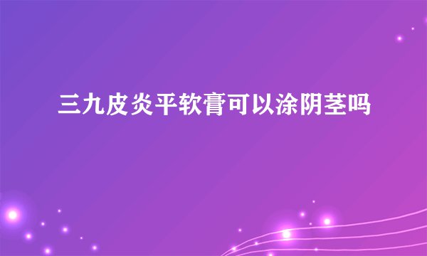 三九皮炎平软膏可以涂阴茎吗