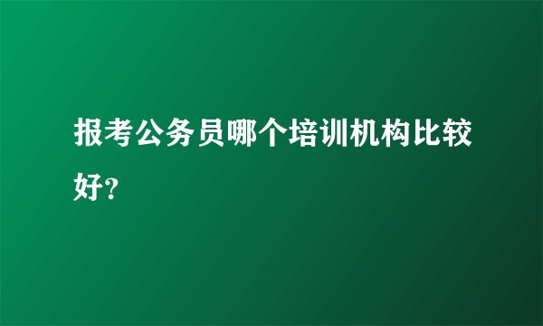 报考公务员哪个培训机构比较好？