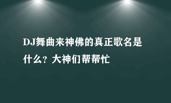 DJ舞曲来神佛的真正歌名是什么？大神们帮帮忙