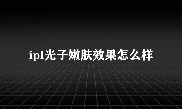 ipl光子嫩肤效果怎么样