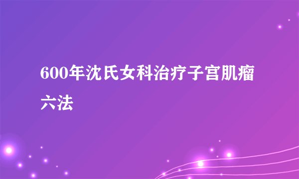 600年沈氏女科治疗子宫肌瘤六法