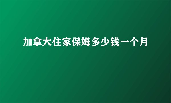 加拿大住家保姆多少钱一个月